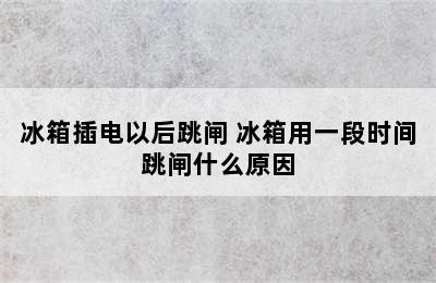 冰箱插电以后跳闸 冰箱用一段时间跳闸什么原因